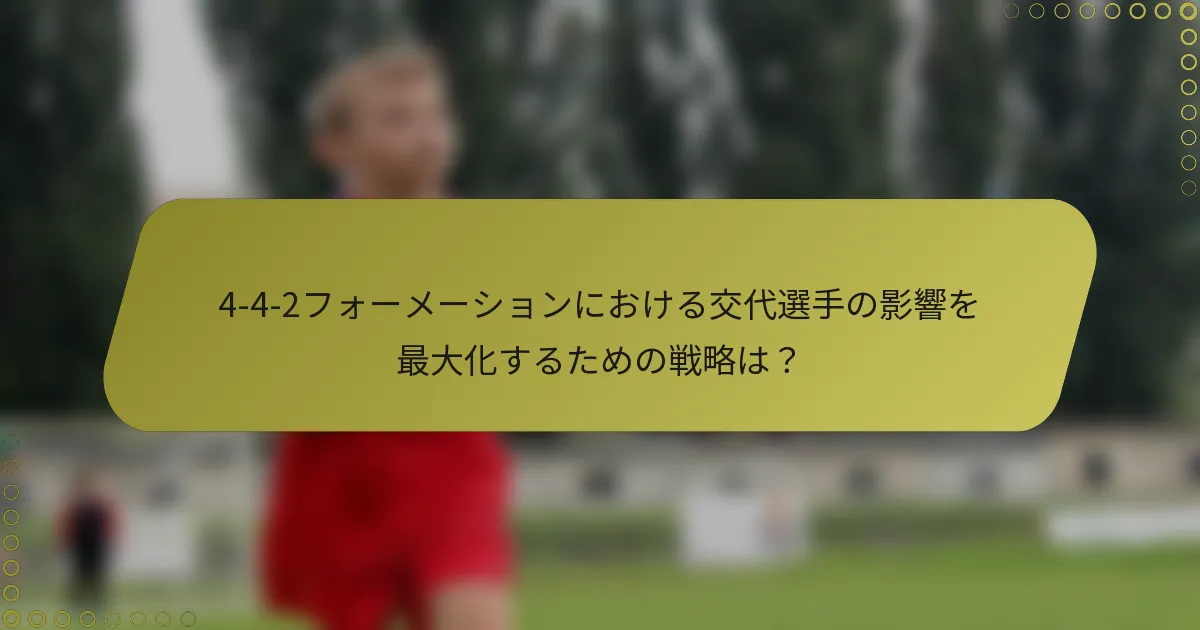 4-4-2フォーメーションにおける交代選手の影響を最大化するための戦略は？